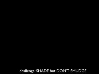 challenge: SHADE but DON’T SMUDGE
 