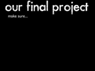 our final project 
make sure... 
 