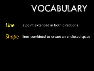 VOCABULARY 
Line 
Shape 
a point extended in both directions 
lines combined to create an enclosed space 
 