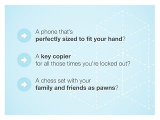 A phone that’s
perfectly sized to fit your hand?

A key copier
for all those times you’re locked out?

A chess set with yo...