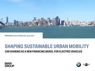 SHAPING SUSTAINABLE URBAN MOBILITY
CAR SHARING AS A NEW FINANCING MODEL FOR ELECTRICVEHICLES
BMW Mobility Services, DriveNow USA, January 2014
 