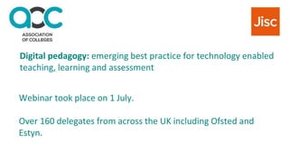 Webinar took place on 1 July.
Over 160 delegates from across the UK including Ofsted and
Estyn.
Digital pedagogy: emerging best practice for technology enabled
teaching, learning and assessment
 