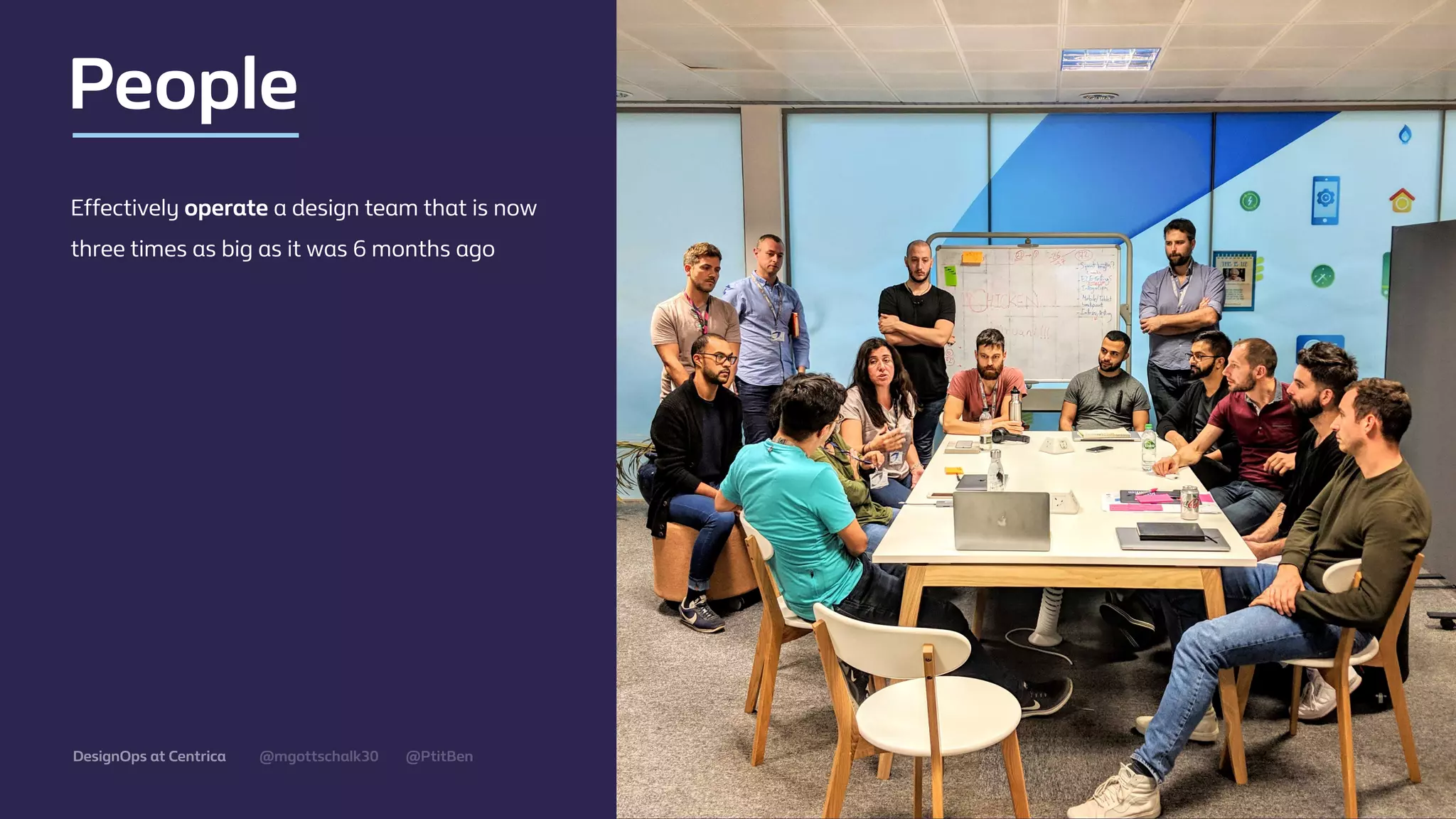 @mgottschalk30 @PtitBenDesignOps at Centrica
Eﬀectively operate a design team that is now
three times as big as it was 6 months ago
People
 