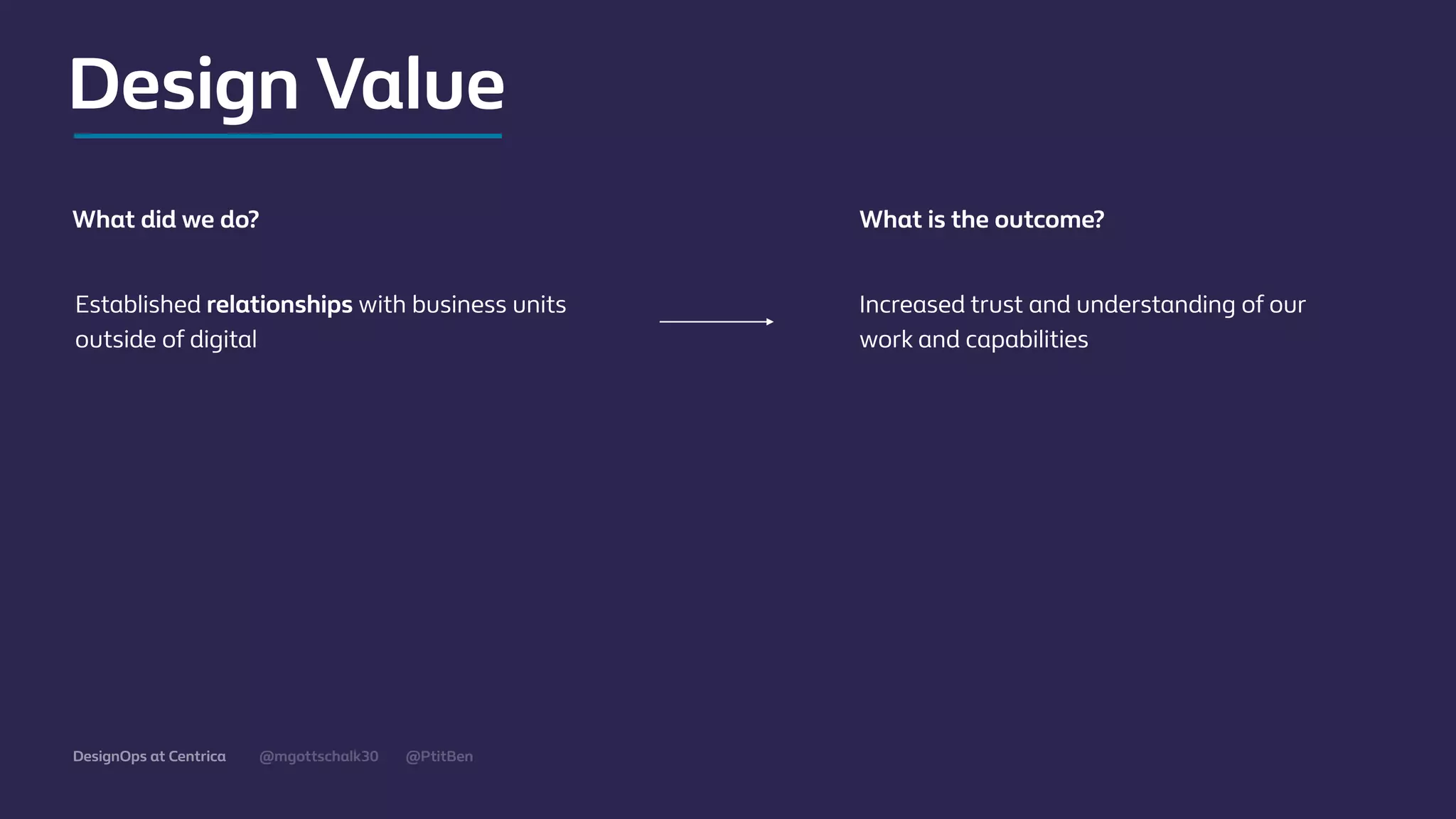 @mgottschalk30 @PtitBenDesignOps at Centrica
Established relationships with business units
outside of digital
Increased trust and understanding of our
work and capabilities
What did we do? What is the outcome?
Design Value
 