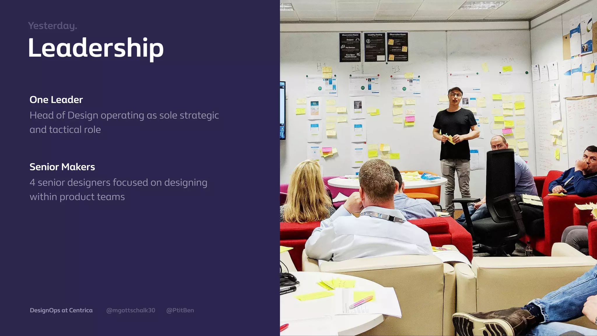 @mgottschalk30 @PtitBenDesignOps at Centrica
Leadership
One Leader
Head of Design operating as sole strategic
and tactical role
Senior Makers
4 senior designers focused on designing
within product teams
Yesterday.
 
