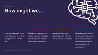 @mgottschalk30 @PtitBenDesignOps at Centrica
How might we…
Eﬀectively operate a design
team that is now three times
as big as it was 6 months
ago?
Optimise and augment our
existing tools and methods to
allow designers to focus on
creativity and innovation?
Champion collaboration
inside and outside the team
to be as eﬃcient as possible?
Communicate the value of
investment in design across
the company and help to
increase design maturity
and reach within the
organisation?
Challenges.
 