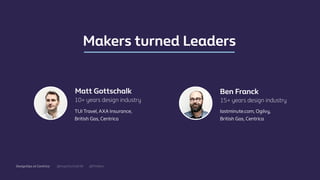 @mgottschalk30 @PtitBenDesignOps at Centrica
Matt Gottschalk
Makers turned Leaders
10+ years design industry
Ben Franck
15+ years design industry
TUI Travel, AXA Insurance,
British Gas, Centrica
lastminute.com, Ogilvy,
British Gas, Centrica
 