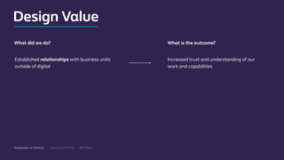 @mgottschalk30 @PtitBenDesignOps at Centrica
Established relationships with business units
outside of digital
Increased trust and understanding of our
work and capabilities
What did we do? What is the outcome?
Design Value
 