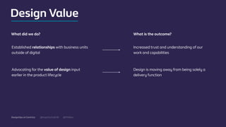 @mgottschalk30 @PtitBenDesignOps at Centrica
Established relationships with business units
outside of digital
Increased trust and understanding of our
work and capabilities
What did we do? What is the outcome?
Advocating for the value of design input
earlier in the product lifecycle
Design is moving away from being solely a
delivery function
Design Value
 