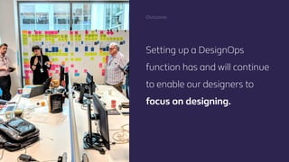 @mgottschalk30 @PtitBenDesignOps at Centrica
Kristin Skinner:
Setting up a DesignOps
function has and will continue
to enable our designers to
focus on designing.
Outcome.
 