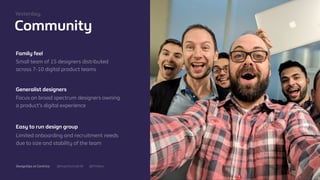 @mgottschalk30 @PtitBenDesignOps at Centrica
Community
Family feel
Small team of 15 designers distributed
across 7-10 digital product teams
Generalist designers
Focus on broad spectrum designers owning
a product’s digital experience
Easy to run design group
Limited onboarding and recruitment needs
due to size and stability of the team
Yesterday.
 