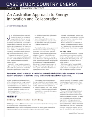 CASE STUDY: COUNTRY ENERGY
CHAPTER 1                     ENHANCED	STRATEGIES


An Australian Approach to Energy
Innovation and Collaboration
www.UtilitiesProject.com




J
        ust as global demand for energy is                  try in transformation, and to build new             •	 Empower	consumers	and	improve	their	
        steadily increasing, so too, are the                capabilities; and                                      satisfaction by providing them with near
        recognized costs of power genera-                •	 To	act	with	speed	in	terms	of	driving	                 real-time, detailed information about
tion. A recent report about the possibility                 leadership, setting the agenda, manag-                 their energy usage; and
of creating a low-emissions future by Aus-                  ing	change	and	leveraging	experience	               •	 Reduce	greenhouse	gas	emissions	to	
tralia’s Treasury noted that electricity pro-               – all while managing risk.                             meet	or	exceed	environmental	regula-
duction currently accounts for 34 percent                                                                          tory requirements while maintaining a
of the nation’s net greenhouse gas emis-                    The net effect of the various government               sufficient, cost-effective power supply.
sions, and that it was the fastest-growing               initiatives and mandates around energy
contributor to greenhouse gas emissions                  production is to drive energy and utility              a Global Issue
over the period from 1990 to 2006 [1].                   companies to deliver power more respon-                  In Australia, Country Energy, a leading
   This growing realization of the true                  sibly and efficiently. The most obvious                essential services corporation owned by
cost of energy production will be brought                evidence of this reaction is the develop-              the New South Wales Government, is lead-
into stark relief, with the likely implemen-             ment of advanced metering infrastructure               ing the move to change not just its own
tation of a national emissions trading                   (AMI) and intelligent network (IN) programs            organization, but the entire electricity
scheme in 2010.                                          across Australia. Yet a more fundamen-                 supply industry.
   Australia’s energy producers are enter-               tal change is also starting to emerge — a                With the strength of around 4,000
ing an era of great change, with increasing              change that is leading companies to work               employees, and Australia’s largest power
pressure to drive efficiencies in both the               more openly and collaboratively toward a               supply network covering 95 percent of
supply and demand sides of their busi-                   smarter energy value chain.                            New South Wales’ landmass, Country


australia’s energy producers are entering an era of great change, with increasing pressure
to drive efficiencies in both the supply and demand sides of their businesses.

nesses. These pressures manifest them-                      This renewed sense of purpose gives                 Energy recognized the scale and scope of
selves in the operation of energy and utili-             energy and utilities organizations an oppor-           this industry challenge meant no single
ties organizations in three basic needs:                 tunity to think and act in dynamic new ways            player could find all the answers by him-
•	 To	tighten	the	focus	on	delivering	value,	            as they re-engineer their operations to:               self.
   within the paradigm of achieving more                 •	 Transform	the	grid	from	a	rigid,	analog	
   with less, and while concentrating on                    system to a responsive and automated                a Powerful allIance
   their core business;                                     energy delivery system by driving oper-                Formed by IBM, the Global Intelligent
•	 To	exploit	the	opportunities	of	an	indus-                ational	excellence;                                 Utilities Network (IUN) Coalition repre-
                                                                                                                sents a focused and collaborative effort
WRITTEN BY                                                                                                      to address the many economic, social and
                                                                                                                environmental pressures facing these
neil cherry — IbM, ben Hamilton — country energy                                                                organizations as they shape, acceler-
                                                                                                                ate and share in the development of the
Neil Cherry is a partner in IBM Global Business Services Australia who works with clients in energy utilities   smart grid. Counting just one representa-
and telecommunications, including Country Energy.                                                               tive organization from each major urban
Ben Hamilton is Country Energy’s general manager for corporate and business strategy, responsible for           electricity market, the coalition will col-
corporate planning and reporting, commercial development, sustainability and IT strategy.                       laborate to enable the rapid development


                                                                                                                                www.UtilitiesProject.com
 