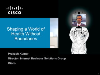 Shaping a World of
  Health Without
   Boundaries


Prakash Kumar
Director, Internet Business Solutions Group
Cisco


                                              1
 