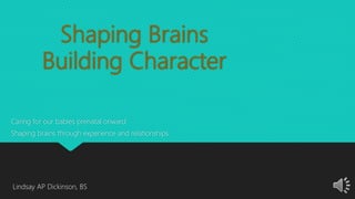 Shaping Brains
Building Character
Caring for our babies prenatal onward
Shaping brains through experience and relationships
Lindsay AP Dickinson, BS
 