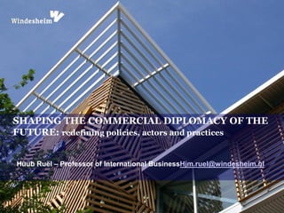 Huub Ruël – Professor of International BusinessHjm.ruel@windesheim.nl
SHAPING THE COMMERCIAL DIPLOMACY OF THE
FUTURE: redefining policies, actors and practices
 