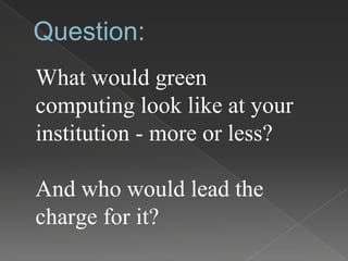 Question:
What would green
computing look like at your
institution - more or less?
And who would lead the
charge for it?
 