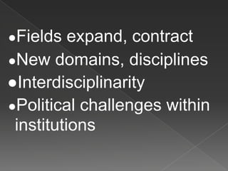 ●Fields expand, contract
●New domains, disciplines
●Interdisciplinarity
●Political challenges within
institutions
 