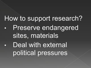 How to support research?
• Preserve endangered
sites, materials
• Deal with external
political pressures
 