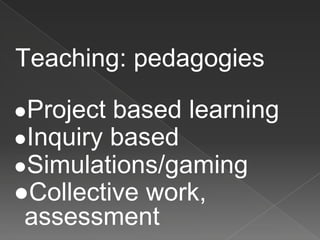 Teaching: pedagogies
●Project based learning
●Inquiry based
●Simulations/gaming
●Collective work,
assessment
 