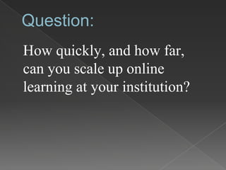 Question:
How quickly, and how far,
can you scale up online
learning at your institution?
 