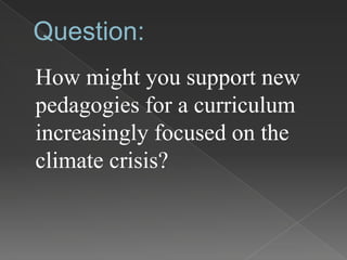 Question:
How might you support new
pedagogies for a curriculum
increasingly focused on the
climate crisis?
 