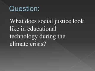 Question:
What does social justice look
like in educational
technology during the
climate crisis?
 