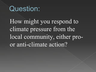 Question:
How might you respond to
climate pressure from the
local community, either pro-
or anti-climate action?
 