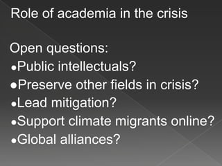 Role of academia in the crisis
Open questions:
●Public intellectuals?
●Preserve other fields in crisis?
●Lead mitigation?
●Support climate migrants online?
●Global alliances?
 