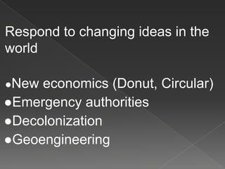 Respond to changing ideas in the
world
●New economics (Donut, Circular)
●Emergency authorities
●Decolonization
●Geoengineering
 
