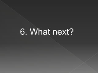 6. What next?
 