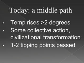 Today: a middle path
• Temp rises >2 degrees
• Some collective action,
civilizational transformation
• 1-2 tipping points passed
 