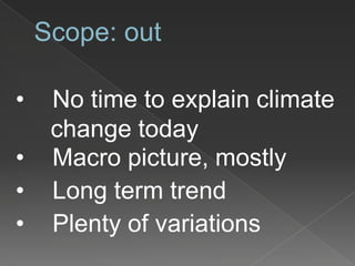 Scope: out
• No time to explain climate
change today
• Macro picture, mostly
• Long term trend
• Plenty of variations
 