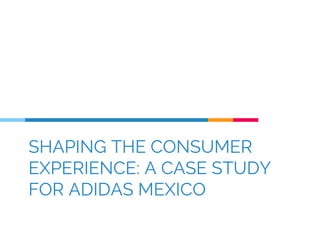 SHAPING THE CONSUMER
EXPERIENCE: A CASE STUDY
FOR ADIDAS MEXICO
 