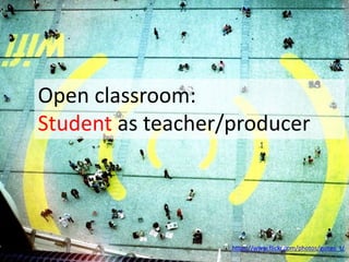 https://www.flickr.com/photos/gunes_t/
Open classroom:
Student as teacher/producer
 