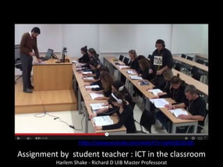 https://www.youtube.com/watch?v=LqAzQCS2vGE
Assignment by student teacher : ICT in the classroom
Harlem Shake - Richard D UIB Master Professorat
 
