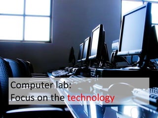Computer lab:
Focus on the technology
 