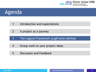 Agenda 2 A project as a journey 1 Introduction and expectations 3 The Logical Framework (LogFrame) Method 4  Group work on your project ideas 5 Discussion and Feedback 