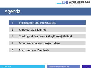 Agenda 2 A project as a journey 1 Introduction and expectations 3 The Logical Framework (LogFrame) Method 4  Group work on your project ideas 5 Discussion and Feedback 