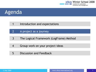 Agenda 2 A project as a journey 1 Introduction and expectations 3 The Logical Framework (LogFrame) Method 4  Group work on your project ideas 5 Discussion and Feedback 