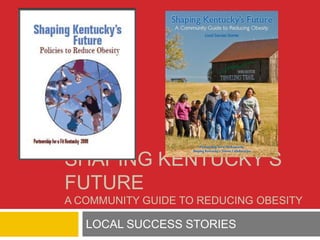 SHAPING KENTUCKY’S
FUTURE
A COMMUNITY GUIDE TO REDUCING OBESITY

   LOCAL SUCCESS STORIES
 