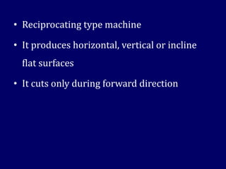 • Reciprocating type machine
• It produces horizontal, vertical or incline
flat surfaces
• It cuts only during forward direction
 