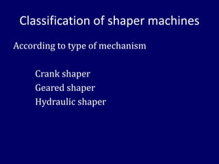 Classification of shaper machines
According to type of mechanism
Crank shaper
Geared shaper
Hydraulic shaper
 