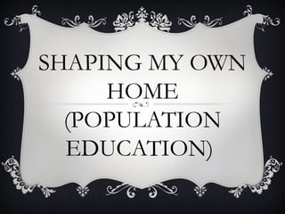 SHAPING MY OWN
HOME
(POPULATION
EDUCATION)

 