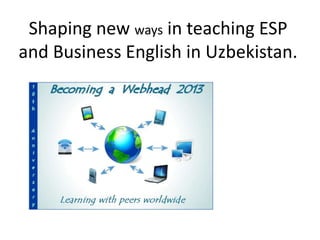 Shaping new ways in teaching ESP
and Business English in Uzbekistan.
 