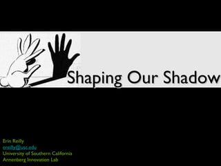 Erin Reilly
ereilly@usc.edu
University of Southern California
Annenberg Innovation Lab
Shaping Our ShadowShaping Our Shadow
 