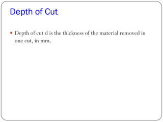 Depth of Cut
 Depth of cut d is the thickness of the material removed in
one cut, in mm.
 