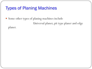 Types of Planing Machines
 Some other types of planing machines include
Universal planer, pit type planer and edge
planer.
 