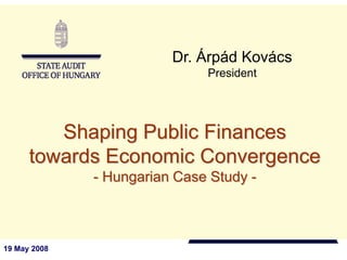 Dr. Árpád Kovács
                              President




         Shaping Public Finances
      towards Economic Convergence
              - Hungarian Case Study -



19 May 2008
 