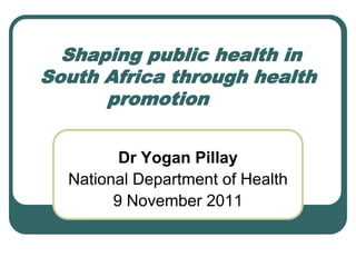 Shaping public health in
South Africa through health
      promotion


         Dr Yogan Pillay
  National Department of Health
        9 November 2011
 