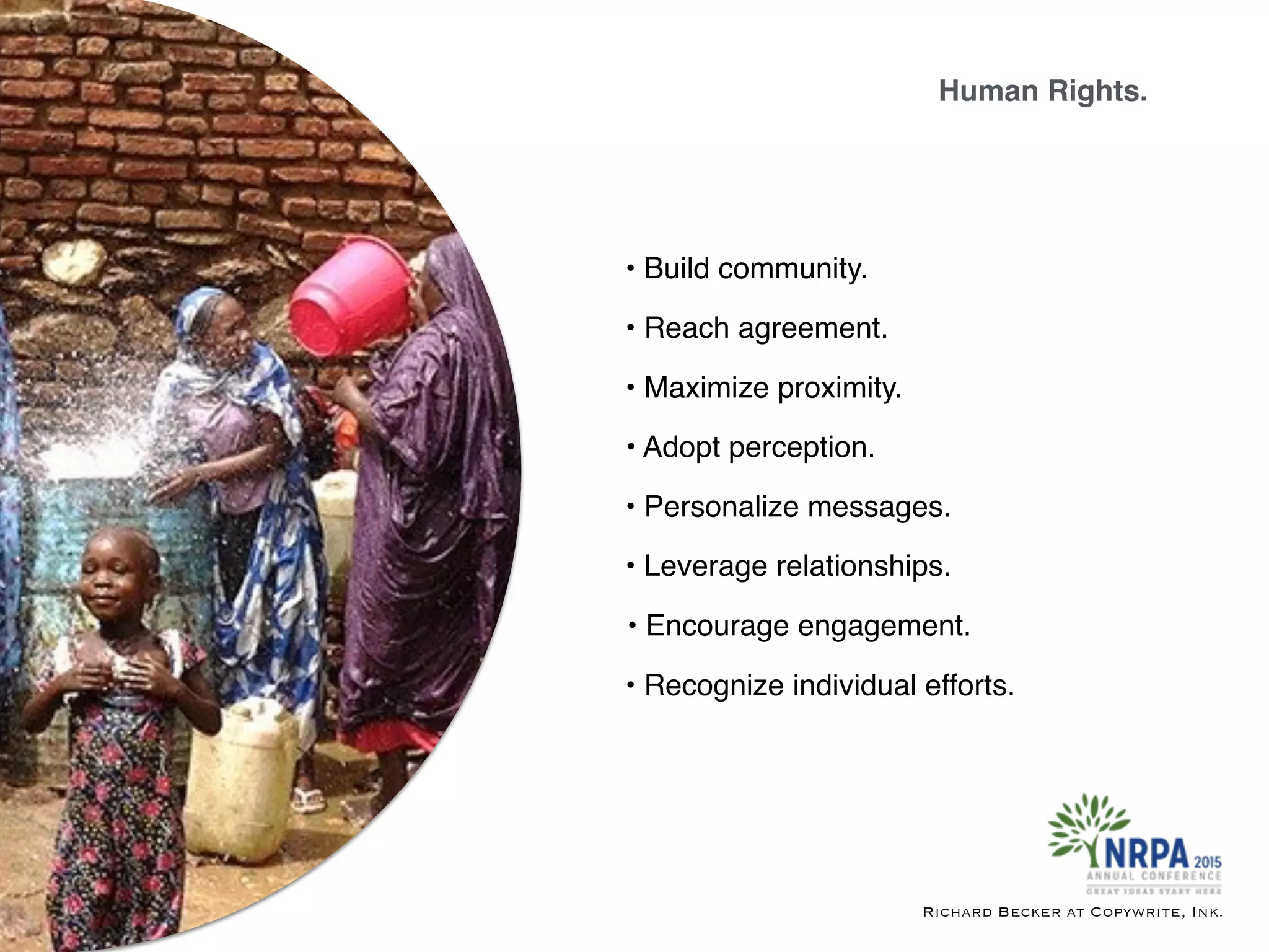 • Personalize messages.
• Recognize individual efforts.
• Encourage engagement.
• Leverage relationships.
• Maximize proximity.
• Reach agreement.
• Adopt perception.
Human Rights.
Richard Becker at Copywrite, Ink.
• Build community.
 